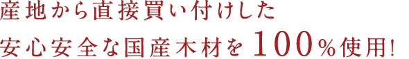 産地から直接買い付けした安心安全な国産木材を100％使用！