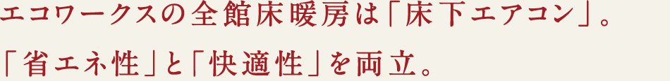 エコワークスの全館床暖房は「床下エアコン」。「省エネ性」と「快適性」を両立。