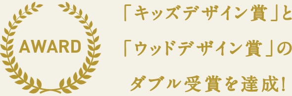 AWARD-「キッズデザイン賞」とウッドデザイン賞」のダブル受賞を達成！