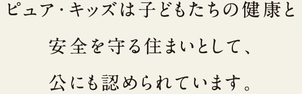 ピュア・キッズは子どもたちの健康と安全を守る住まいとして、公にも認められています。