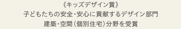 《キッズデザイン賞》 子どもたちの安全・安心に貢献するデザイン部門 建築・空間〈個別住宅〉分野を受賞