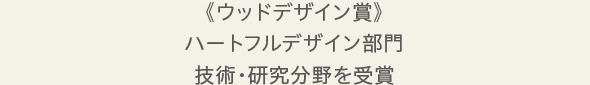 《ウッドデザイン賞》 ハートフルデザイン部門 技術・研究分野を受賞