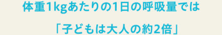 体重1kgあたりの1日の呼吸量では「子どもは大人の約2倍」