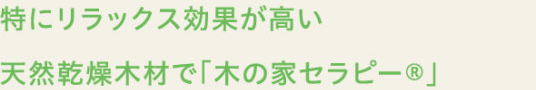 特にリラックス効果が高い天然乾燥木材で「木の家セラピー」