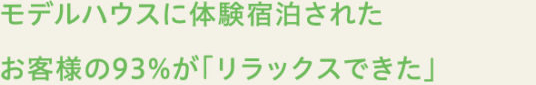モデルハウス に体験宿泊されたお客様の93％が「リラックスできた」