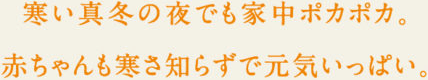 寒い真冬でも家中ポカポカ。赤ちゃんも寒さ知らずで元気いっぱい。