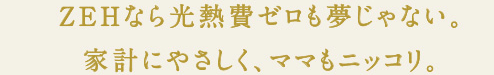 ZEHなら光熱費ゼロも夢じゃない。家計にやさしく、ママもニッコリ。