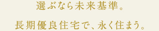 選ぶなら未来基準。長期優良住宅で、永く住まう。