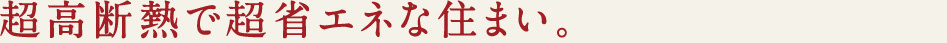 超高断熱で超省エネな住まい。