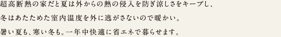 超高断熱の家だと夏は外からの熱の侵入を防ぎ涼しさをキープし、冬はあたためた室内温度を外に逃さないので暖かい。暑い夏も、寒い冬も。一年中快適に省エネで暮らせます。