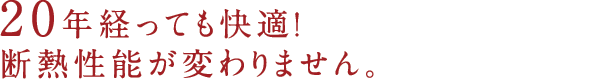 20年経っても快適！断熱性能が変わりません。