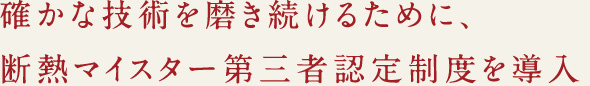 確かな技術を磨き続けるために、断熱マイスターだに三者認定制度を導入