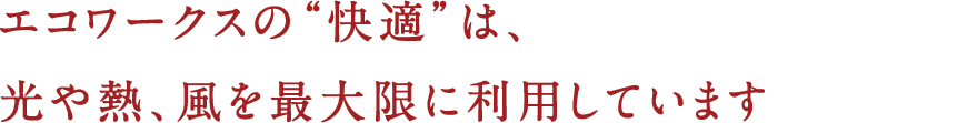 エコワークスの"快適"は、光や熱、風を最大限に利用しています