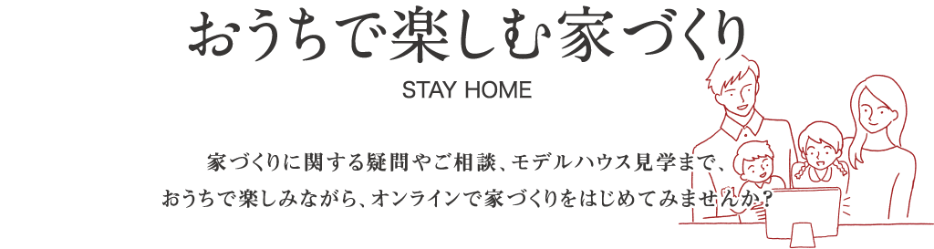 おうちで楽しむ家づくり。家づくりに関する疑問やご相談、モデルハウス見学まで、おうちで楽しみながら、オンラインで家づくりをはじめてみませんか？