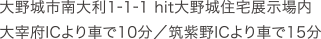 大野城市南大利1-1- hit大野城住宅展示場内 太宰府ICより車で10分／筑紫野ICより車で15分