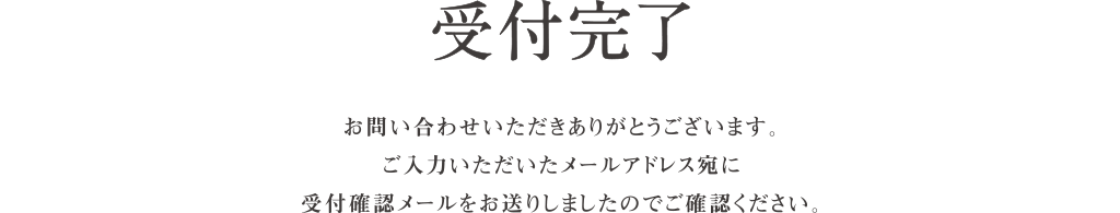 受付完了｜お問い合わせいただきありがとうございます。ご入力いただいたメールアドレス宛に受付確認メールをお送りしましたのでご確認ください。