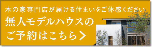 木の家専門店が届ける住まいをご体感ください。無人モデルハウスのご予約はこちら