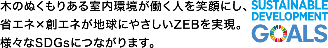 木のぬくもりある室内環境が働く人を笑顔にし、省エネ×創エネが地球にやさしいZEBを実現。様々なSDGsにつながります。