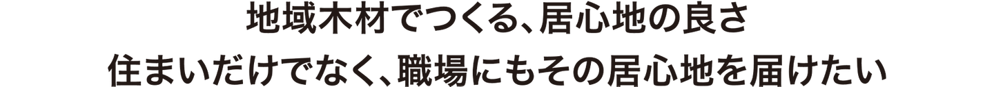 地域木材でつくる、居心地の良さ住まいだけでなく、職場にもその居心地を届けたい