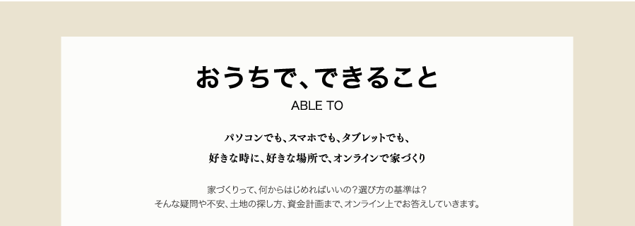 おうちで、できること　パソコンでも、スマホでも、タブレットでも、 好きな時に、好きな場所で、オンラインで家づくり