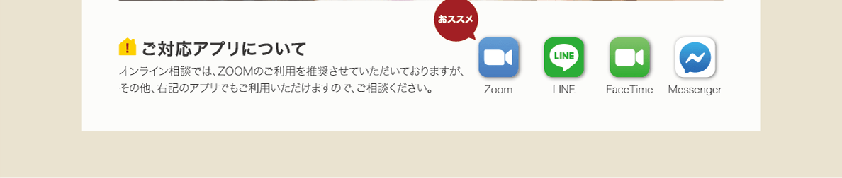 ご対応アプリについて　オンライン相談では、ZOOMのご利用を推奨させていただいておりますが、その他、右記のアプリでもご利用いただけますので、ご相談ください。