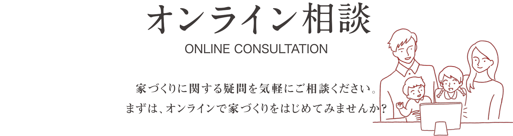 オンライン相談　家づくりに関する疑問を気軽にご相談ください。 まずは、オンラインで家づくりをはじめてみませんか？