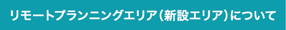 リモートプランニングエリア（新設エリア）について