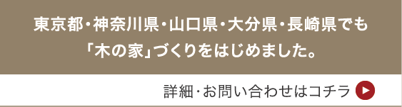 東京都・神奈川県・山口県・大分県・長崎県でも「木の家」づくりをはじめました。詳細・お問い合わせはコチラ