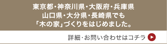 東京都・神奈川県・大阪府・兵庫県・山口県・大分県・長崎県でも「木の家」づくりをはじめました。[詳細・お問い合わせはコチラ]